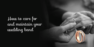 HOW TO CARE FOR AND MAINTAIN YOUR WEDDING BAND
